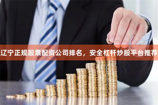 辽宁正规股票配资公司排名，安全杠杆炒股平台推荐