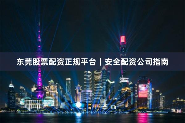 东莞股票配资正规平台｜安全配资公司指南