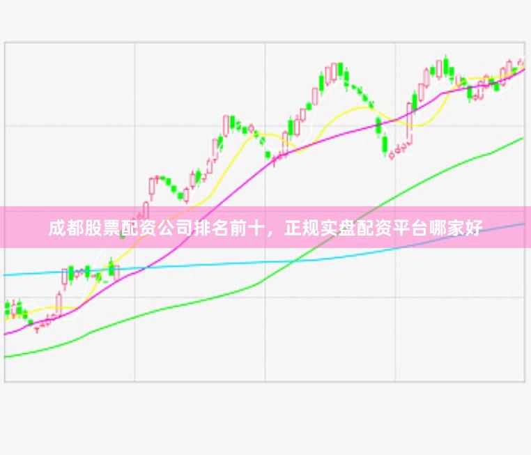 成都股票配资公司排名前十，正规实盘配资平台哪家好