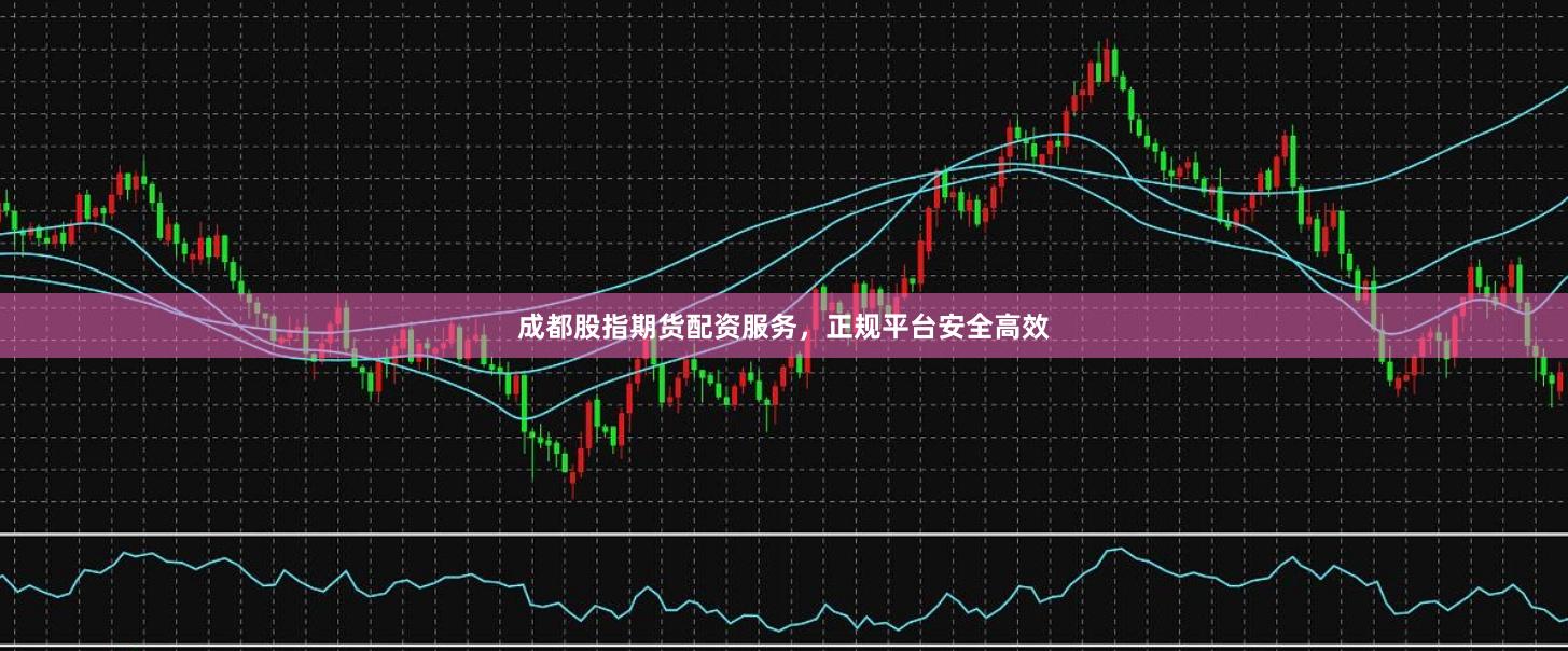 成都股指期货配资服务，正规平台安全高效