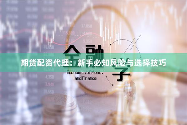 期货配资代理：新手必知风险与选择技巧