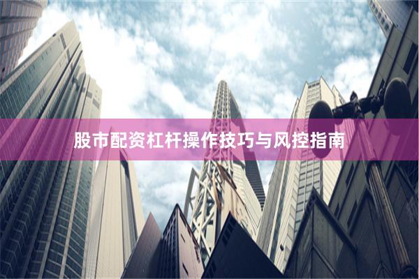 股市配资杠杆操作技巧与风控指南