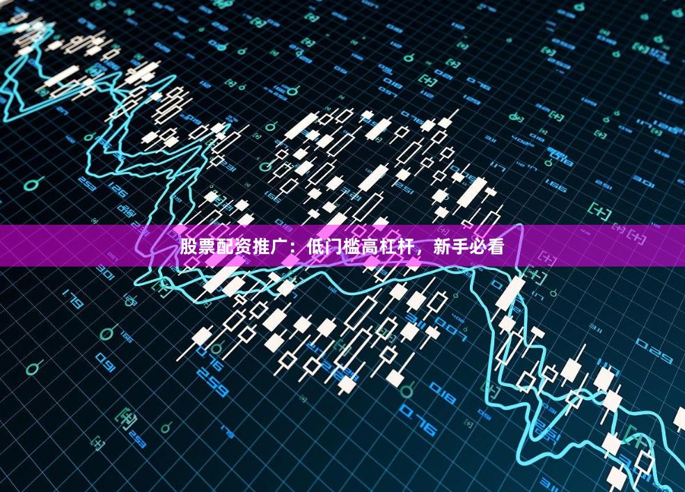 股票配资推广:低门槛高杠杆,新手必看