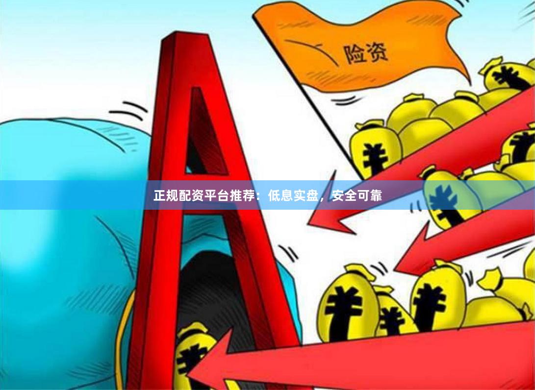 正规配资平台推荐：低息实盘，安全可靠