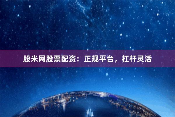 股米网股票配资：正规平台，杠杆灵活