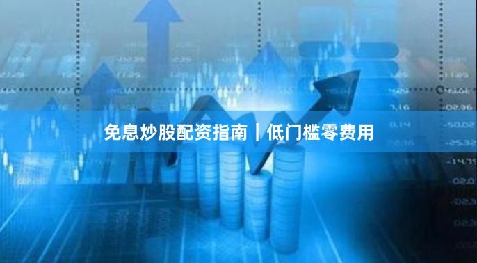 免息炒股配资指南|低门槛零费用