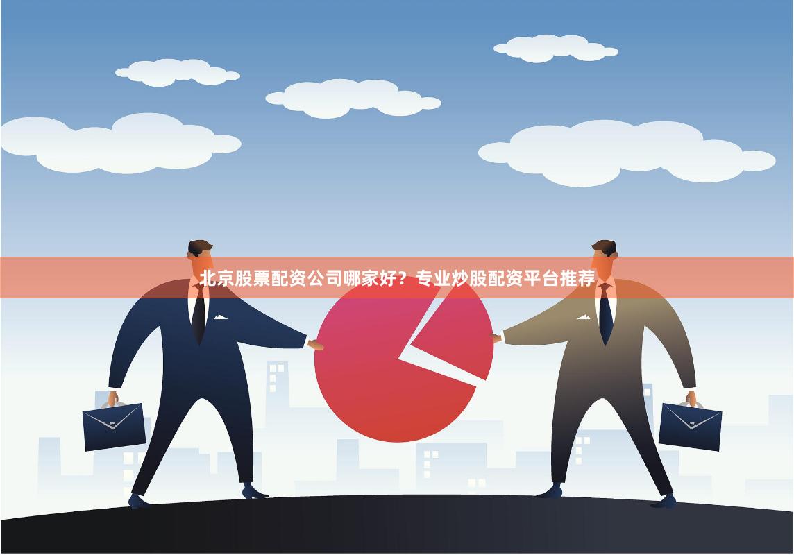 北京股票配资公司哪家好？专业炒股配资平台推荐