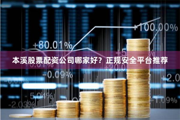 本溪股票配资公司哪家好？正规安全平台推荐