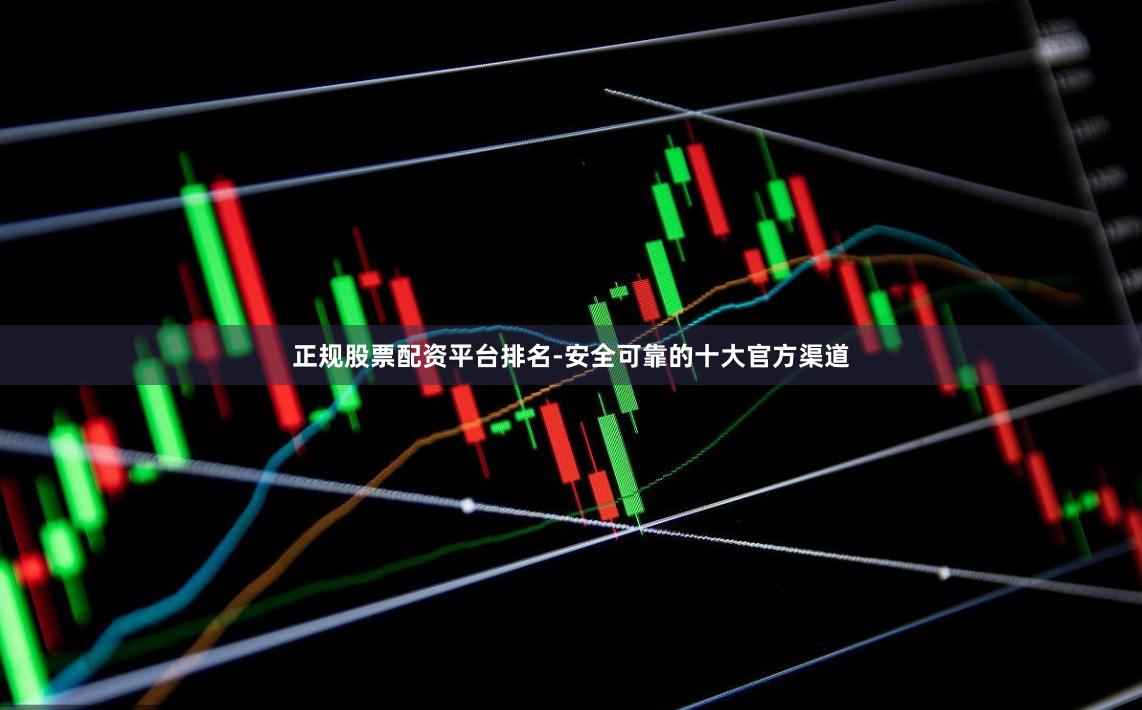 正规股票配资平台排名-安全可靠的十大官方渠道