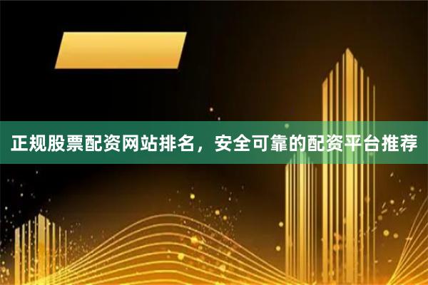 正规股票配资网站排名，安全可靠的配资平台推荐