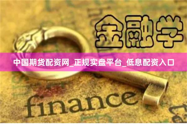 中国期货配资网_正规实盘平台_低息配资入口