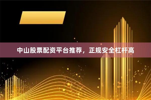 中山股票配资平台推荐，正规安全杠杆高