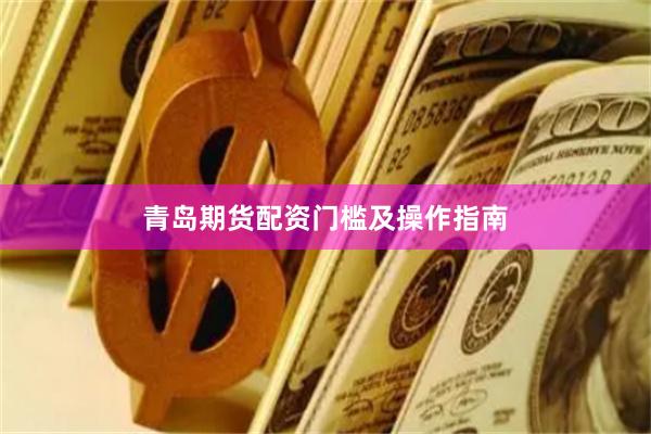 青岛期货配资门槛及操作指南