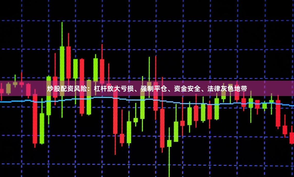 炒股配资风险：杠杆放大亏损、强制平仓、资金安全、法律灰色地带