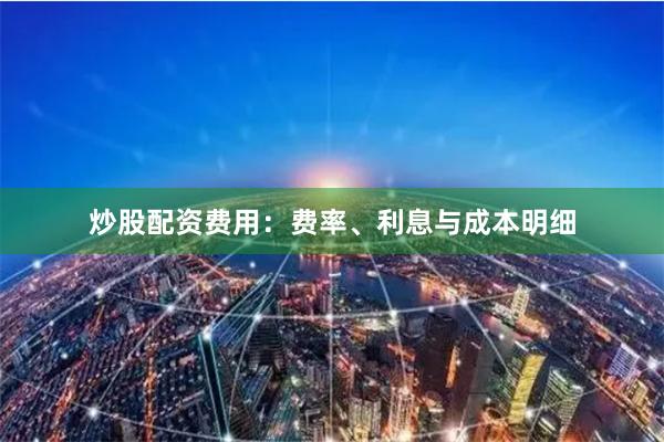 炒股配资费用：费率、利息与成本明细