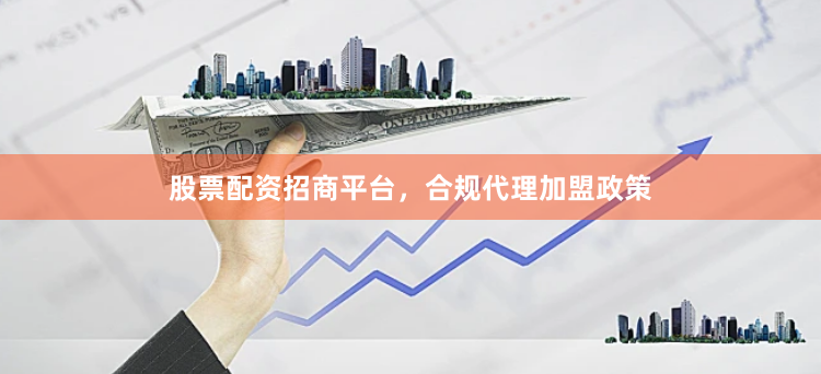 股票配资招商平台，合规代理加盟政策