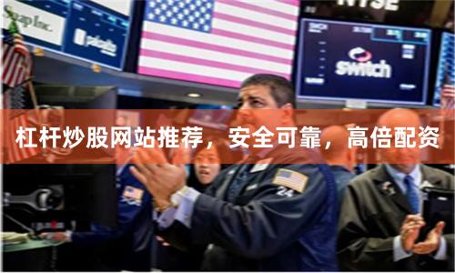 杠杆炒股网站推荐，安全可靠，高倍配资