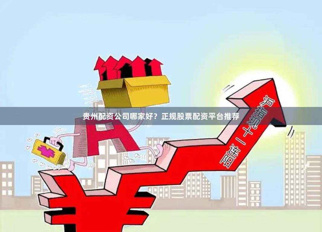 贵州配资公司哪家好？正规股票配资平台推荐