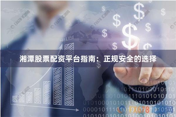 湘潭股票配资平台指南：正规安全的选择