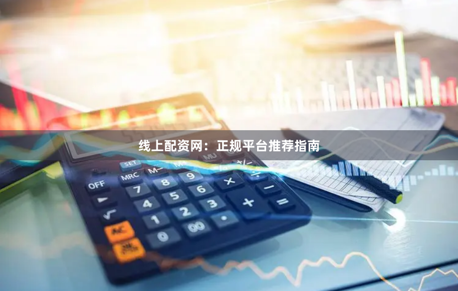 线上配资网：正规平台推荐指南