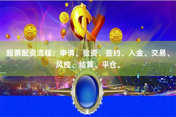 股票配资流程：申请、验资、签约、入金、交易、风控、结算、平仓。