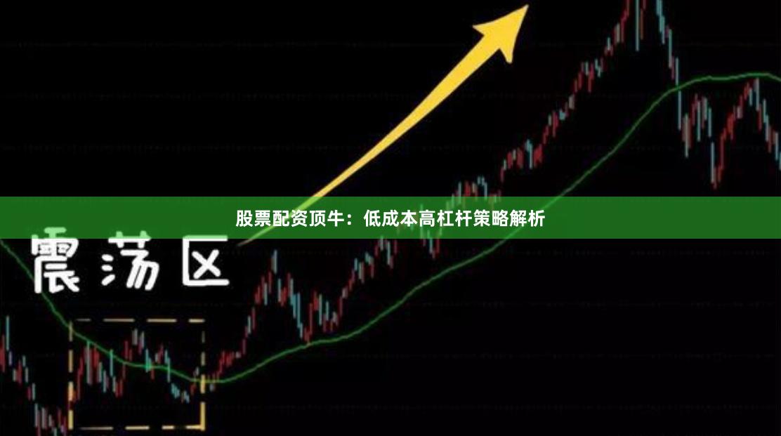 股票配资顶牛:低成本高杠杆策略解析