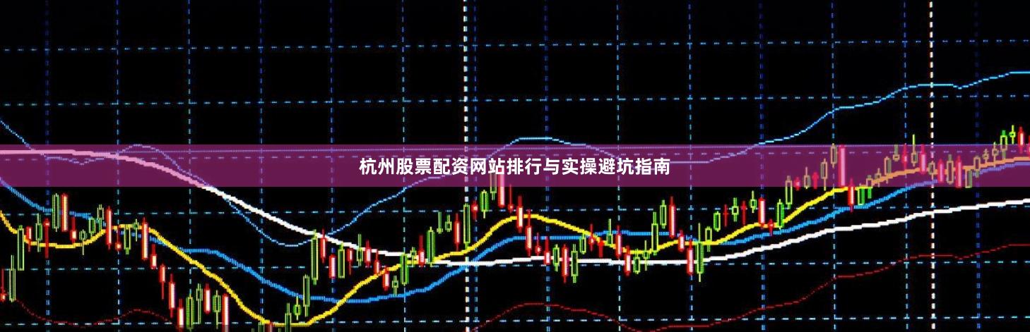 杭州股票配资网站排行与实操避坑指南