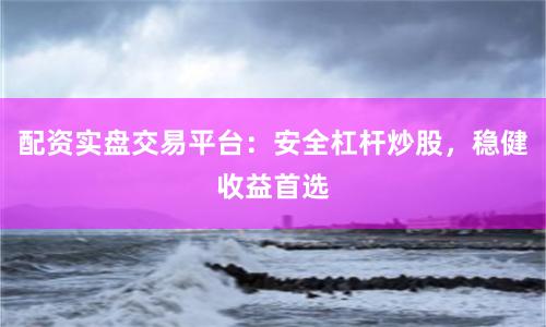 配资实盘交易平台：安全杠杆炒股，稳健收益首选
