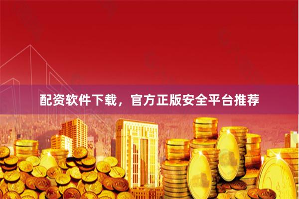 配资软件下载，官方正版安全平台推荐