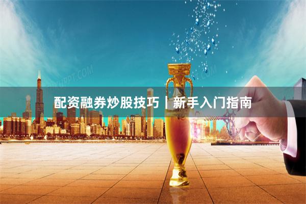 配资融券炒股技巧｜新手入门指南